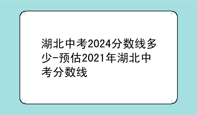 湖北中考2024分数线多少-预估2021年湖北中考分数线
