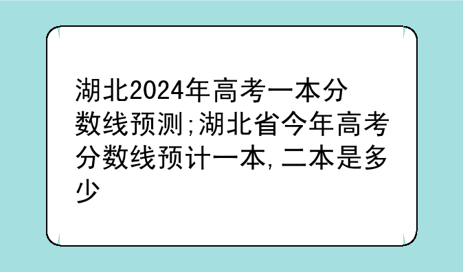 湖北2024年高考一本分数线预测;湖北省今年高考分数线预计一本,二本是多少
