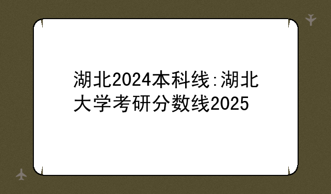 湖北2024本科线:湖北大学考研分数线2025