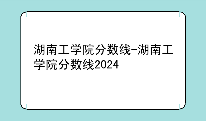 湖南工学院分数线-湖南工学院分数线2024