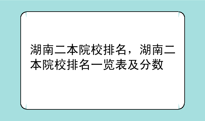 湖南二本院校排名，湖南二本院校排名一览表及分数