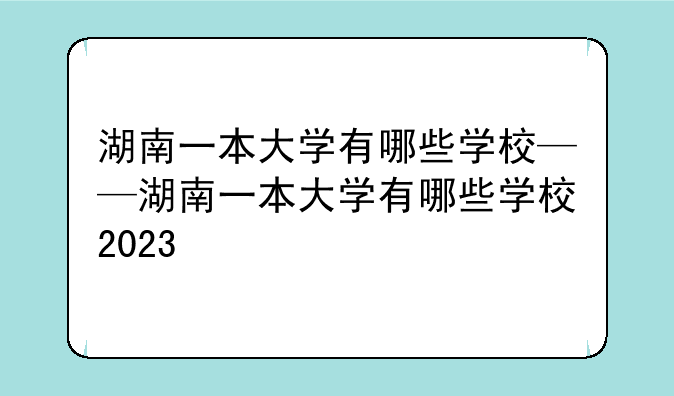 湖南一本大学有哪些学校——湖南一本大学有哪些学校2023