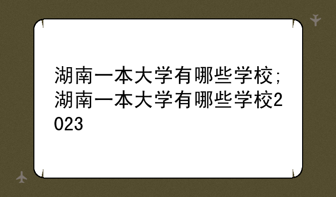 湖南一本大学有哪些学校;湖南一本大学有哪些学校2023