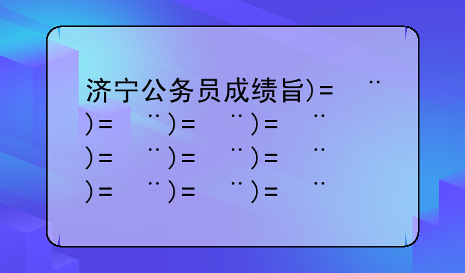 济宁公务员成绩查询~济宁公务员成绩公示