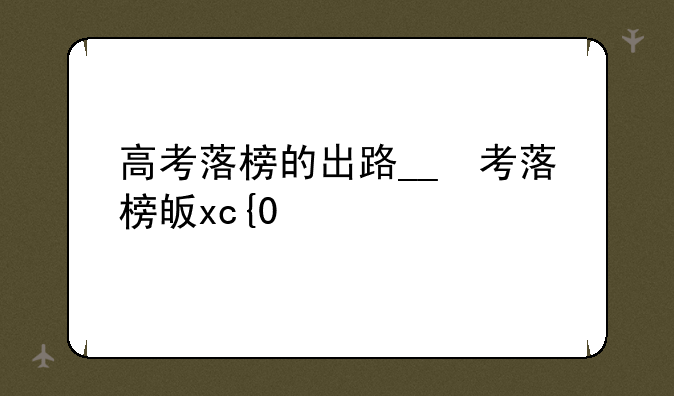 高考落榜的出路__高考落榜了的出路