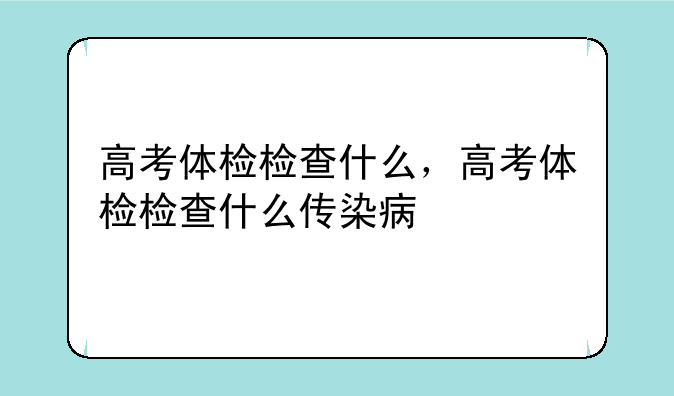 高考体检检查什么，高考体检检查什么传染病
