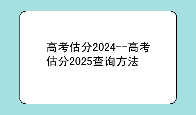 高考估分2024--高考估分2025查询方法