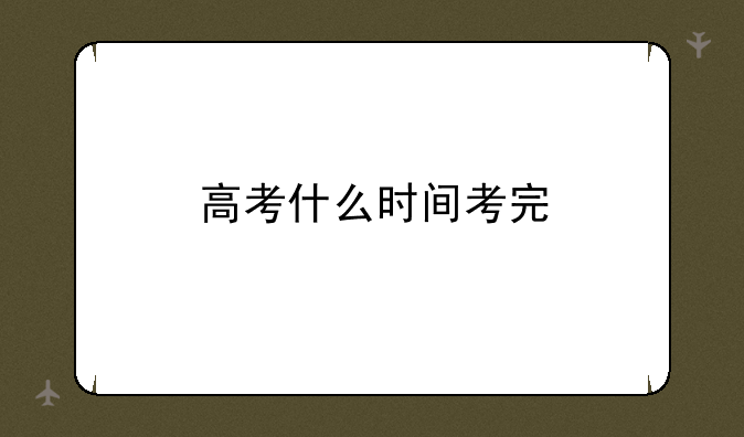 高考什么时间考完