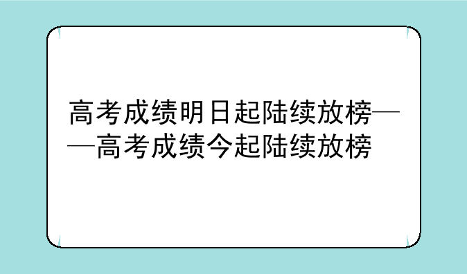 高考成绩明日起陆续放榜——高考成绩今起陆续放榜