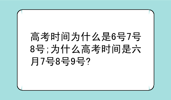 高考时间为什么是6号7号8号;为什么高考时间是六月7号8号9号?