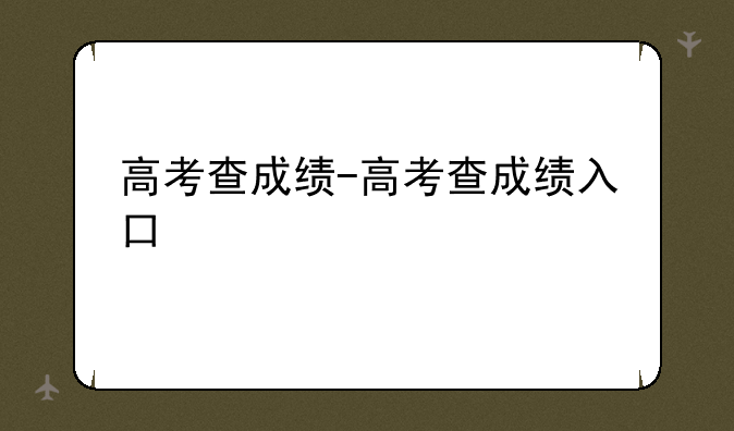 高考查成绩-高考查成绩入口