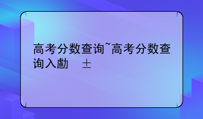 高考分数查询~高考分数查询入口2025
