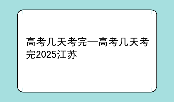 高考几天考完—高考几天考完2025江苏