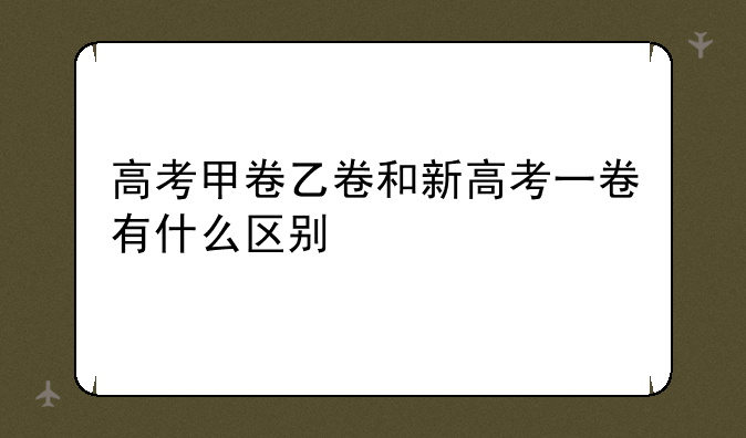 高考甲卷乙卷和新高考一卷有什么区别