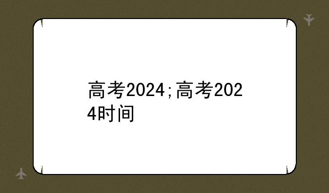 高考2024;高考2024时间