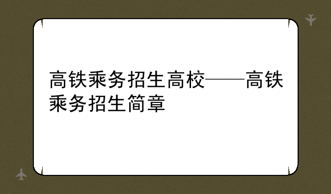 高铁乘务招生高校——高铁乘务招生简章