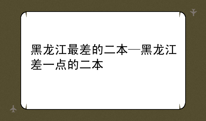 黑龙江最差的二本—黑龙江差一点的二本