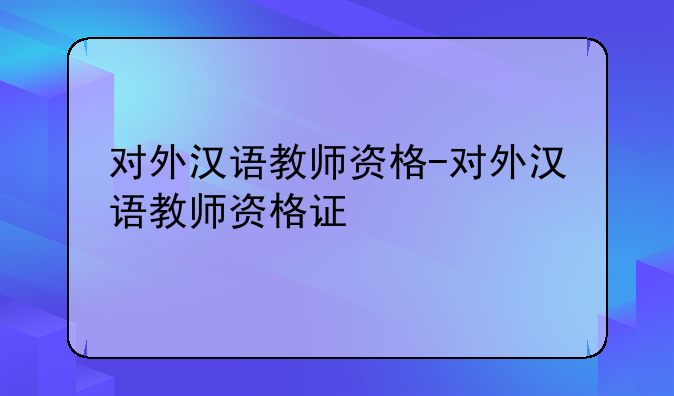 对外汉语教师资格-对外汉语教师资格证