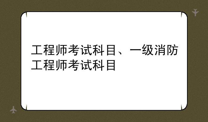 工程师考试科目、一级消防工程师考试科目