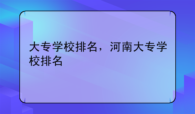 大专学校排名，河南大专学校排名