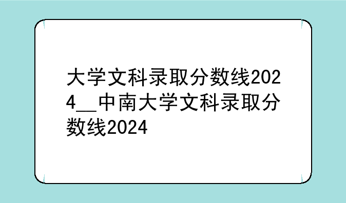 大学文科录取分数线2024__中南大学文科录取分数线2024