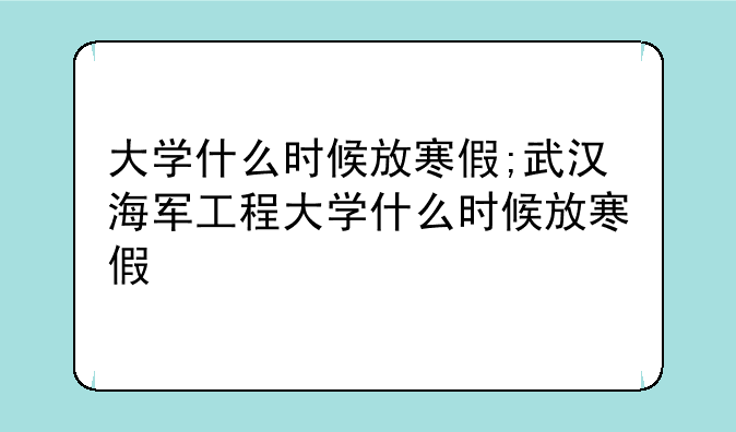 大学什么时候放寒假;武汉海军工程大学什么时候放寒假