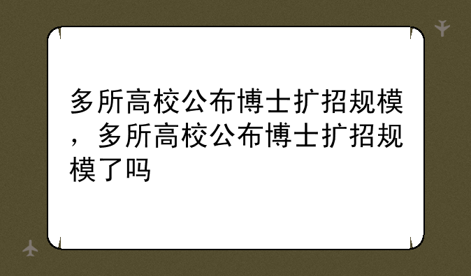 多所高校公布博士扩招规模，多所高校公布博士扩招规模了吗