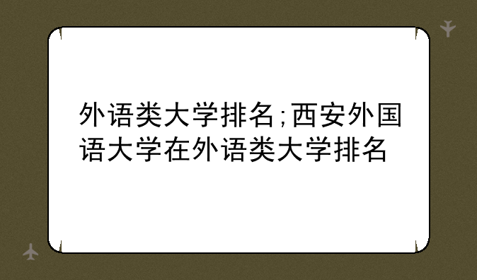 外语类大学排名;西安外国语大学在外语类大学排名