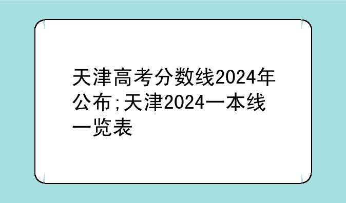 天津高考分数线2024年公布;天津2024一本线一览表
