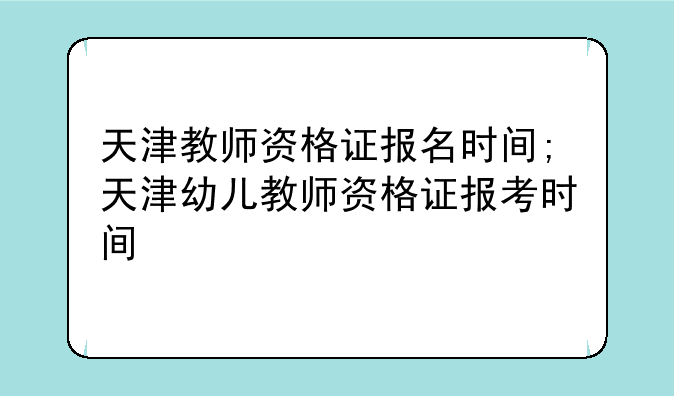 天津教师资格证报名时间;天津幼儿教师资格证报考时间