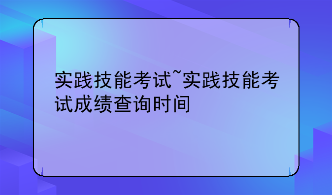 实践技能考试~实践技能考试成绩查询时间