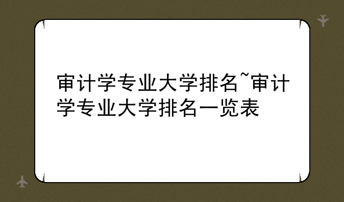 审计学专业大学排名~审计学专业大学排名一览表