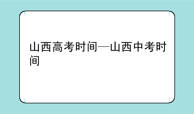 山西高考时间—山西中考时间