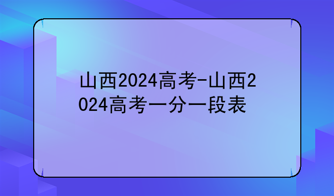 山西2024高考-山西2024高考一分一段表