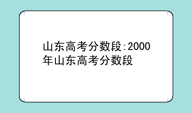 山东高考分数段:2000年山东高考分数段
