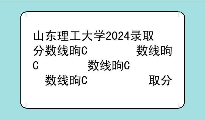 山东理工大学2024录取分数线是多少~东方理工大学2024录取分数线
