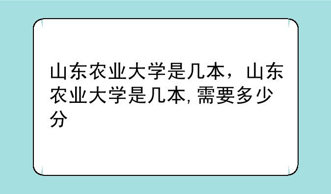 山东农业大学是几本，山东农业大学是几本,需要多少分