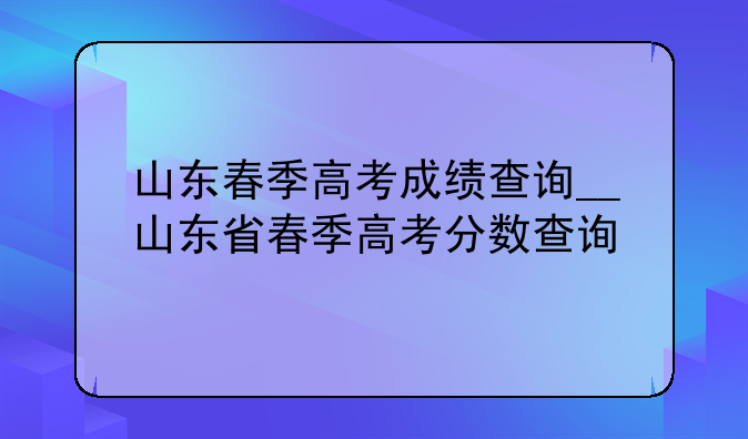 山东春季高考成绩查询__山东省春季高考分数查询