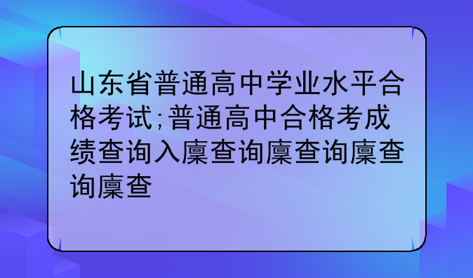 山东省普通高中学业水平合格考试;普通高中合格考成绩查询入口
