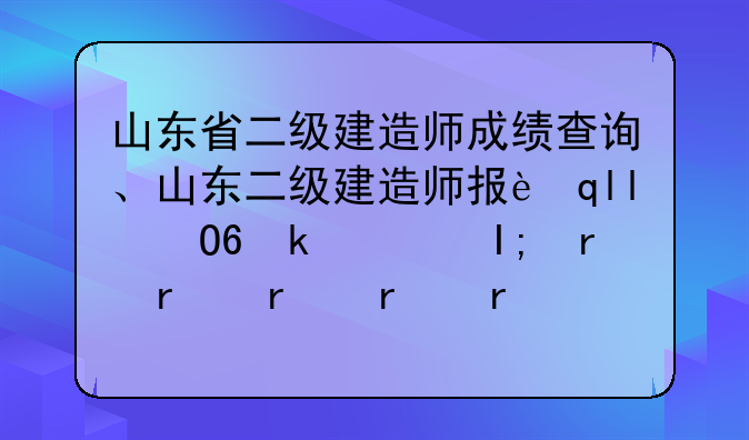 山东省二级建造师成绩查询、山东二级建造师报考条件学历要求