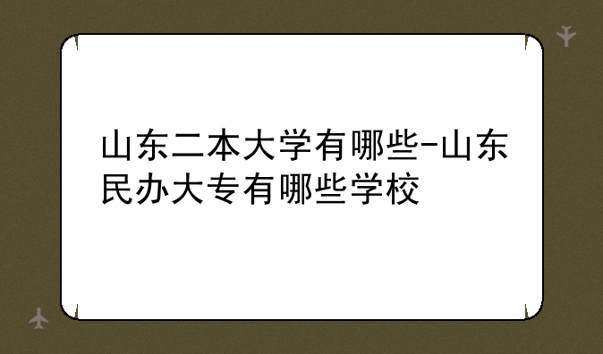 山东二本大学有哪些-山东民办大专有哪些学校