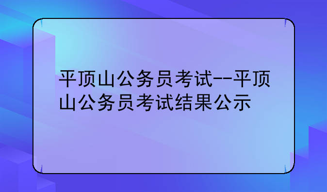 平顶山公务员考试--平顶山公务员考试结果公示