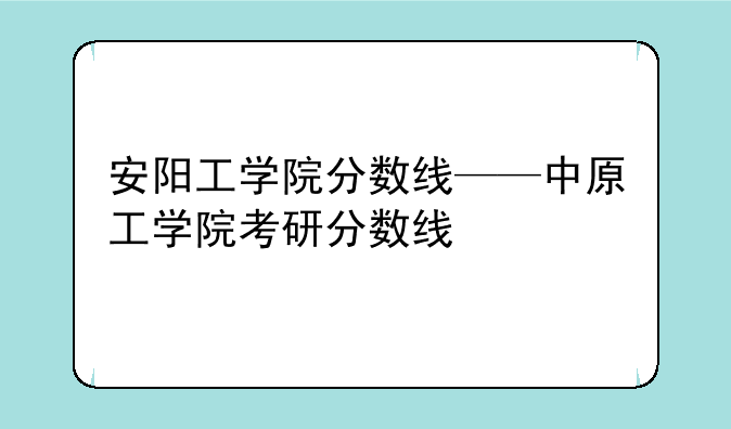 安阳工学院分数线——中原工学院考研分数线