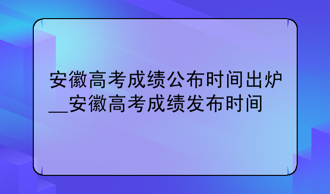 安徽高考成绩公布时间出炉__安徽高考成绩发布时间