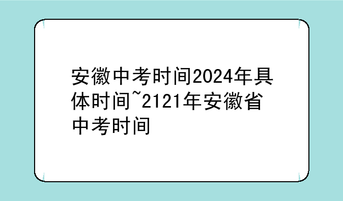 安徽中考时间2024年具体时间~2121年安徽省中考时间