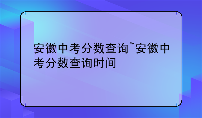 安徽中考分数查询~安徽中考分数查询时间