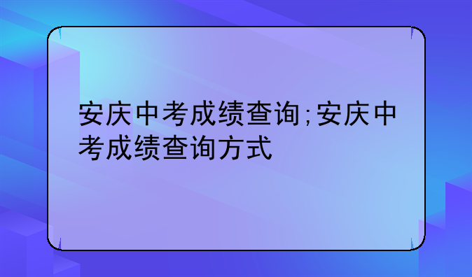 安庆中考成绩查询;安庆中考成绩查询方式