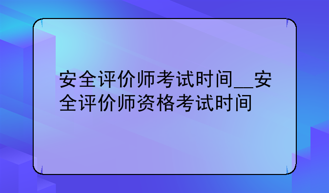 安全评价师考试时间__安全评价师资格考试时间