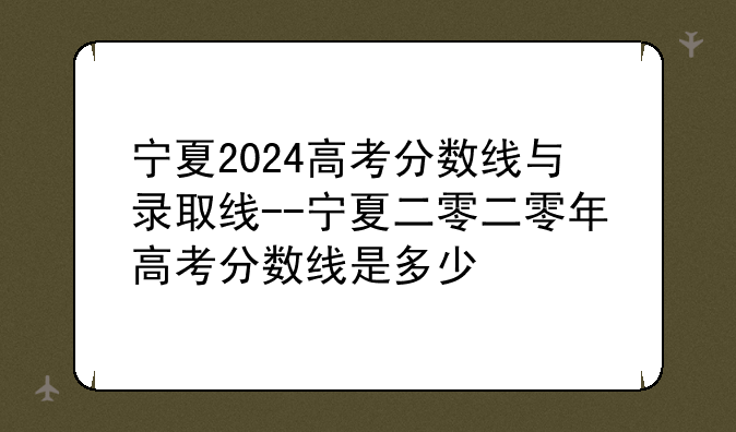 宁夏2024高考分数线与录取线--宁夏二零二零年高考分数线是多少