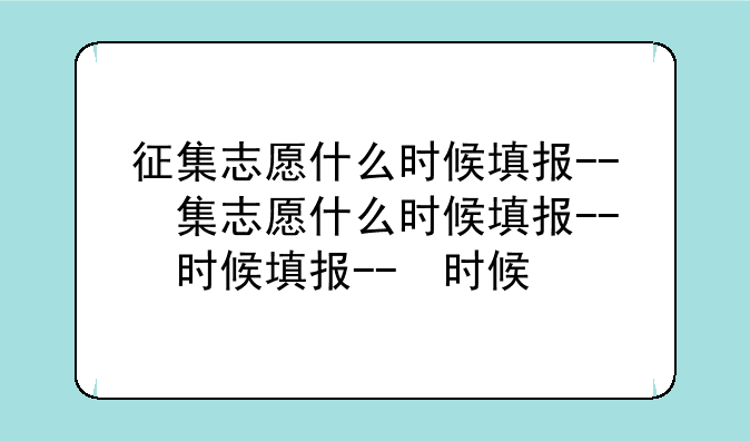 征集志愿什么时候填报--征集志愿什么时候填报怎么填单招